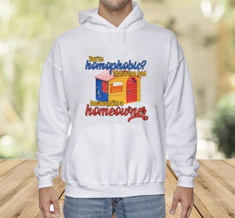 You're Homophobia That's Too Bad Because I'm A Homeowner T-Shirt