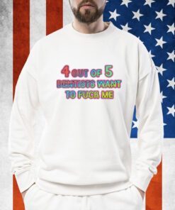 4 Out Of 5 Dentists Want To Fuck Me Shirts