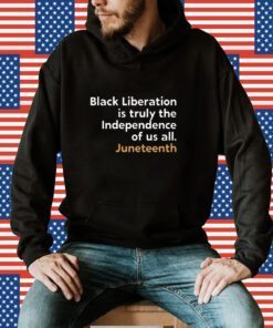 Black Liberation Is Truly The Independence Of Us All Juneteenth TShirt