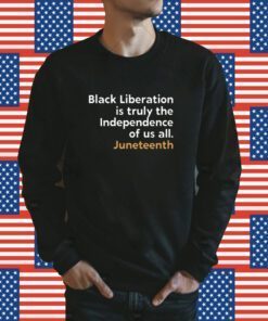 Black Liberation Is Truly The Independence Of Us All Juneteenth TShirt