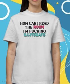 How Can I Read The Room I’m Fucking Illiterate Shirts