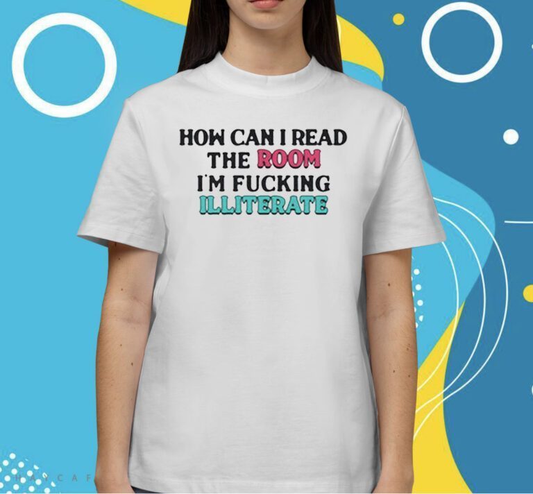 How Can I Read The Room I’m Fucking Illiterate Shirts