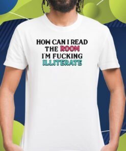 How Can I Read The Room I’m Fucking Illiterate Shirts