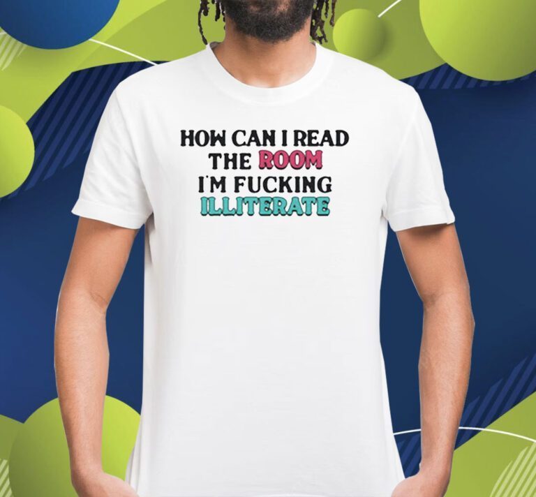 How Can I Read The Room I’m Fucking Illiterate Shirts