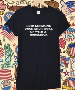 I Did Ketamine Once And I Woke Up With A Horsedick Shirts