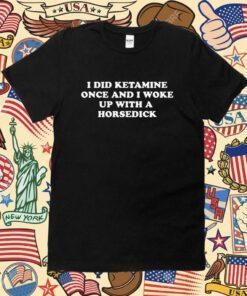 I Did Ketamine Once And I Woke Up With A Horsedick Shirts