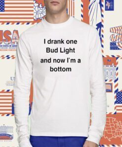 I Drank One Bud Light And Now I'm A Bottom Shirts