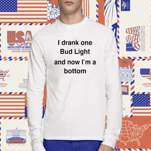 I Drank One Bud Light And Now I'm A Bottom Shirts