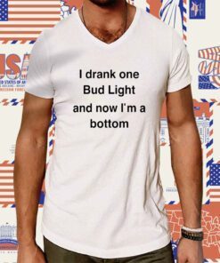 I Drank One Bud Light And Now I'm A Bottom Shirts