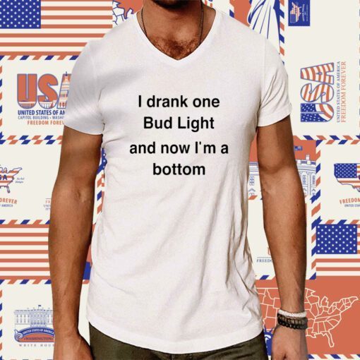 I Drank One Bud Light And Now I'm A Bottom Shirts