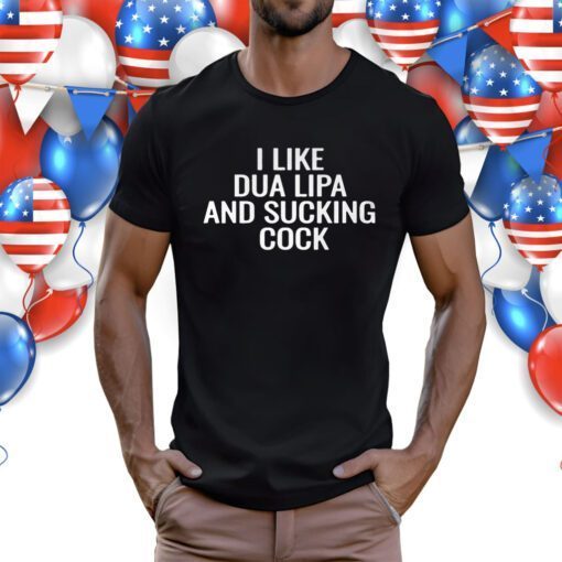 I Like Dua Lipa And Sucking Cock Shirts