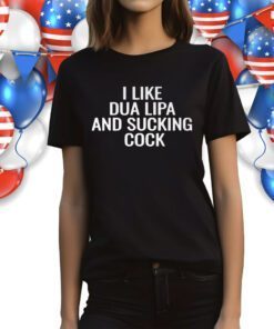 I Like Dua Lipa And Sucking Cock Shirts