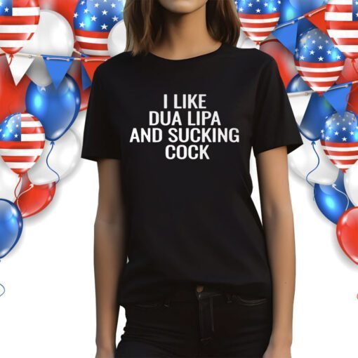 I Like Dua Lipa And Sucking Cock Shirts