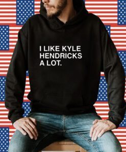 I Like Kyle Hendricks A Lot Shirts