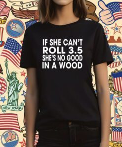 If She Can’t Roll 3.5 In A Wood She’s No Good Shirts