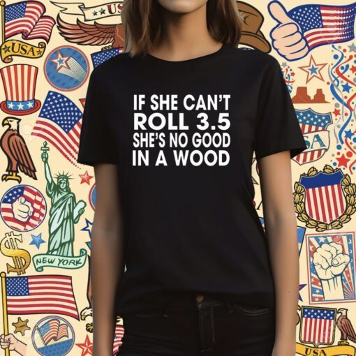 If She Can’t Roll 3.5 In A Wood She’s No Good Shirts