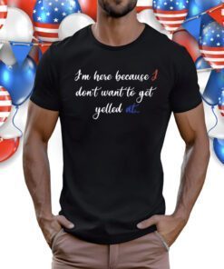 I'm Here Because I Don't Want To Get Yelled At T-Shirt