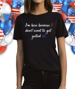 I'm Here Because I Don't Want To Get Yelled At T-Shirt