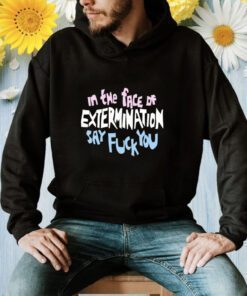 In The Face Of Extermination Say Fuck You TShirt