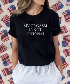 My Orgasm Is Not Optional Shirts