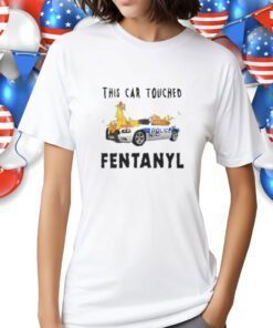 Police This Car Touched Fentanyl Shirts