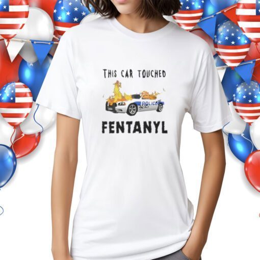 Police This Car Touched Fentanyl Shirts