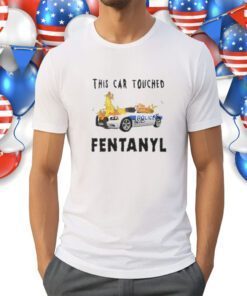 Police This Car Touched Fentanyl Shirts