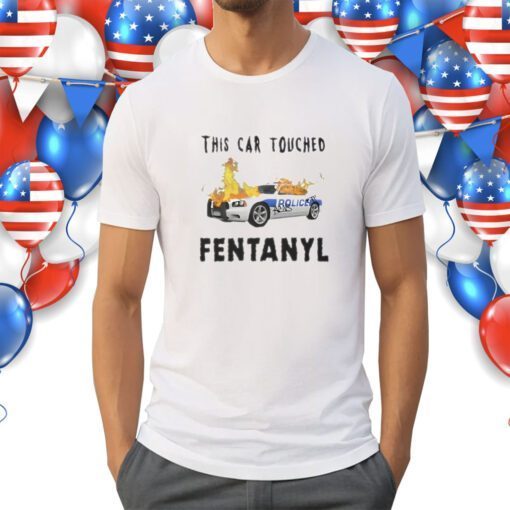 Police This Car Touched Fentanyl Shirts