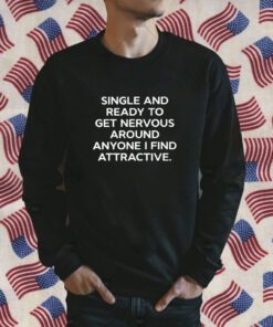 Single And Ready To Get Nervous Around Anyone I Find Attractive TShirt