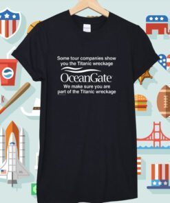 Some Tour Companies Show You The Titanic Wreckage Oceangate We Make Sure You Are Part Of The Titanic Wreckage Tee Shirts