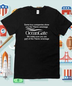 Some Tour Companies Show You The Titanic Wreckage Oceangate We Make Sure You Are Part Of The Titanic Wreckage Tee Shirts