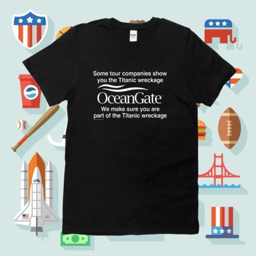 Some Tour Companies Show You The Titanic Wreckage Oceangate We Make Sure You Are Part Of The Titanic Wreckage Tee Shirts