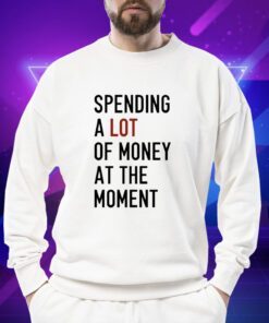 Spending A Lot Of Money At The Moment Shirts