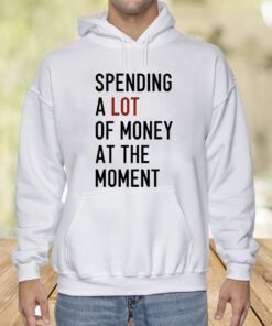 Spending A Lot Of Money At The Moment Shirts