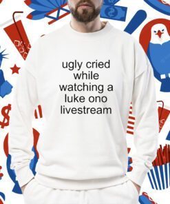 Ugly Cried While Watching A Luke Ono Livestream TShirt