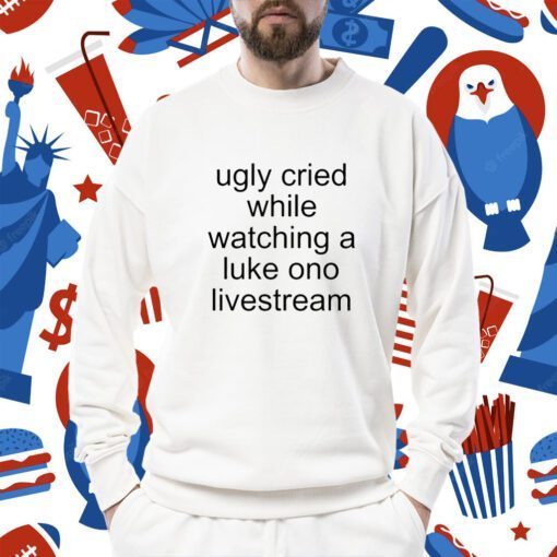 Ugly Cried While Watching A Luke Ono Livestream TShirt