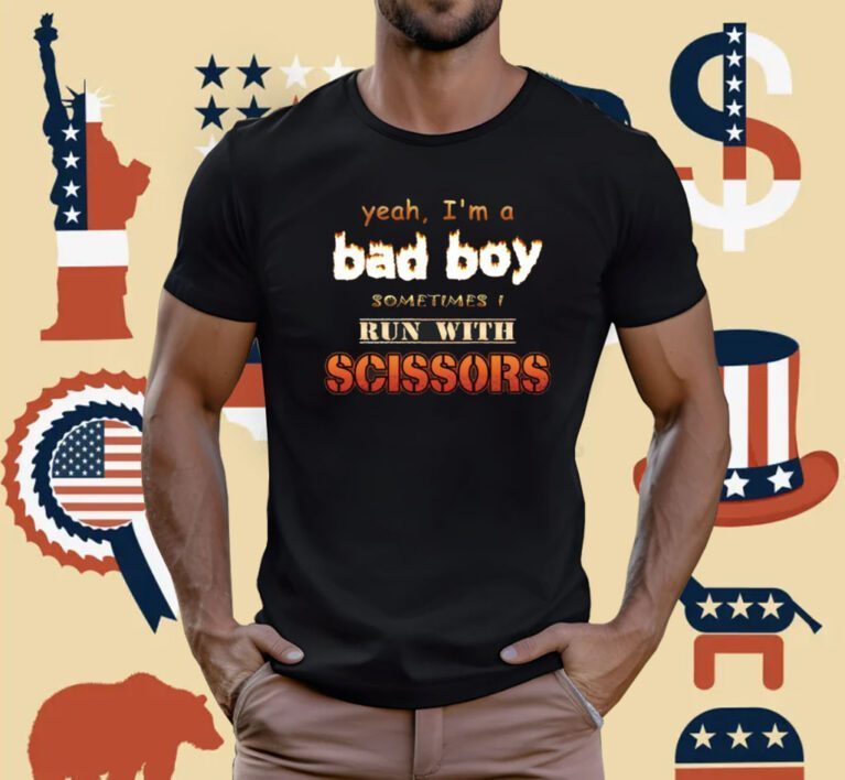Yeah I'm A Bad Boy Sometimes Run With Scissors Shirts