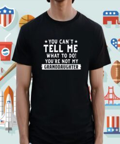 You Can’t Tall Me What To Do You Are Not My Granddaughter Shirts