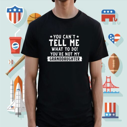 You Can’t Tall Me What To Do You Are Not My Granddaughter Shirts