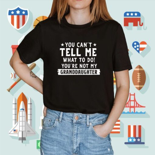 You Can’t Tall Me What To Do You Are Not My Granddaughter Shirts