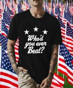 Who’d You Ever Beat Funny Shirt