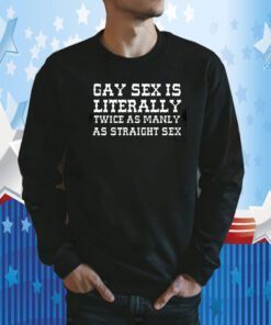 Gay Sex Is Literally Twice As Manly As Straight Sex 2023 Shirt
