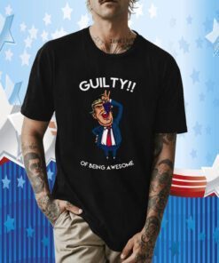 Donald Trump Is Guilty Of Being Awesome Politics Funny Shirt