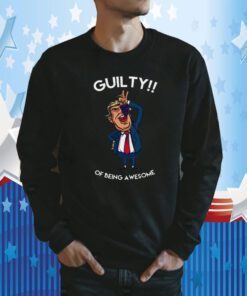 Donald Trump Is Guilty Of Being Awesome Politics Funny Shirt