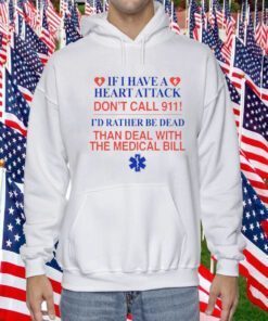 2023 If I Have A Heart Attack Don't Call 911 I'd Rather Be Dead Than Deal With The Medical Bill Shirt