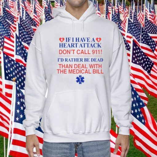 2023 If I Have A Heart Attack Don't Call 911 I'd Rather Be Dead Than Deal With The Medical Bill Shirt