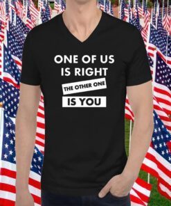 One Of Us Is Right The Other One Is You Shirts