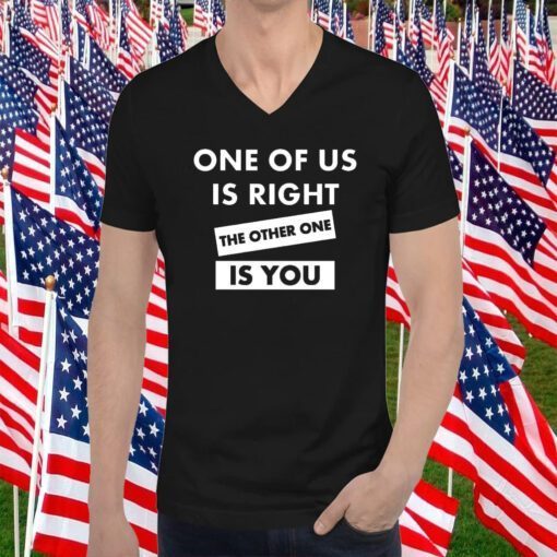 One Of Us Is Right The Other One Is You Shirts