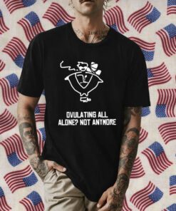 Ovulating all alone not anymore Official Shirt