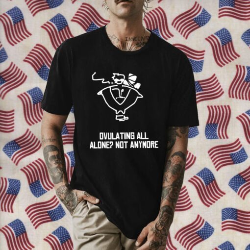 Ovulating all alone not anymore Official Shirt